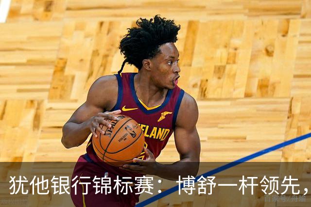 犹他银行锦标赛：博舒一杆领先，李昊桐的鸟儿们欢歌起舞